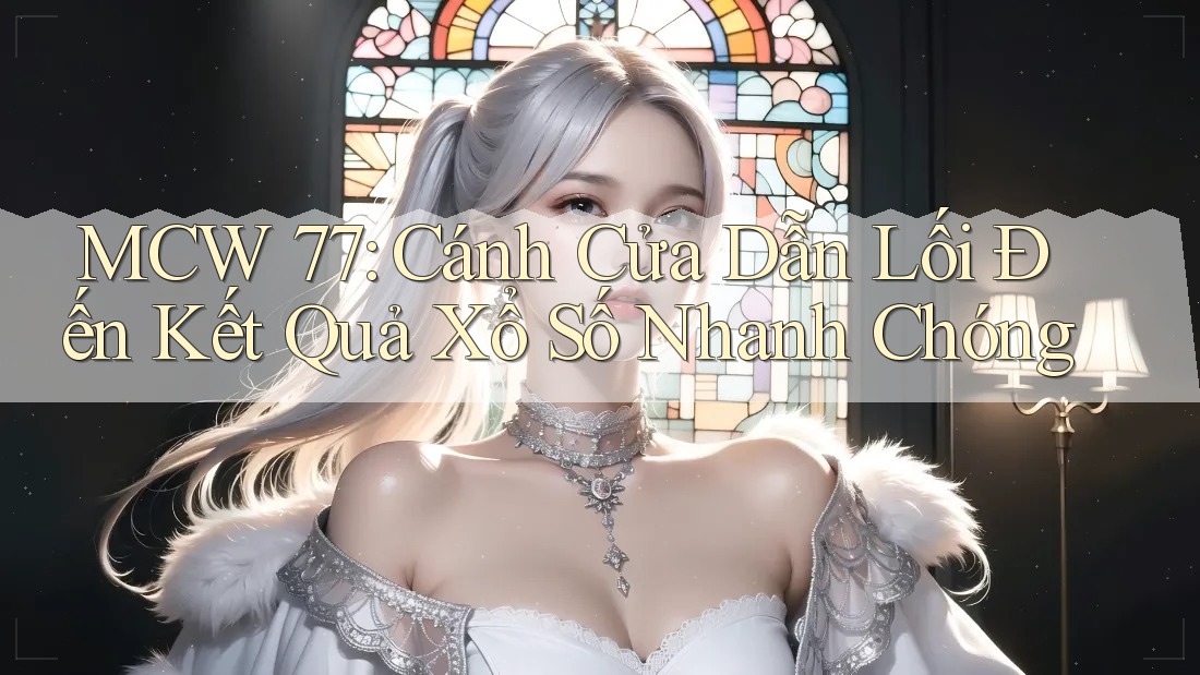 MCW 77: Cánh Cửa Dẫn Lối Đến Kết Quả Xổ Số Nhanh Chóng