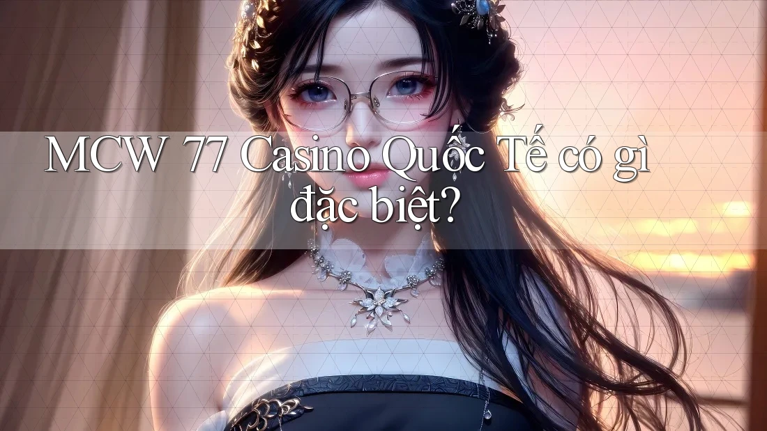 MCW 77 Casino Quốc Tế có gì đặc biệt?