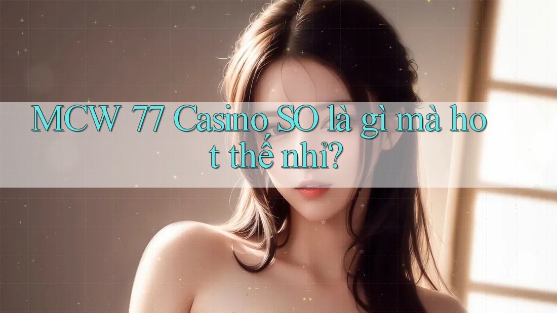MCW 77 Casino SO là gì mà hot thế nhỉ? MCW 77 Casino SO là gì mà hot thế nhỉ?