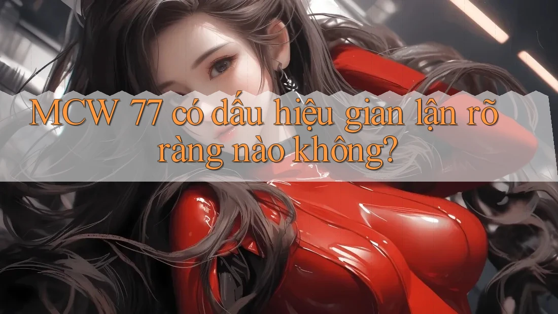 MCW 77 có dấu hiệu gian lận rõ ràng nào không?