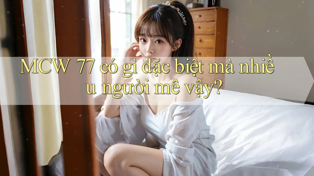 MCW 77 có gì đặc biệt mà nhiều người mê vậy?
