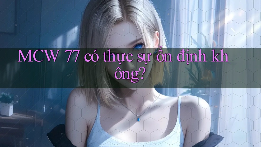 MCW 77 có thực sự ổn định không? MCW 77 có thực sự ổn định không?