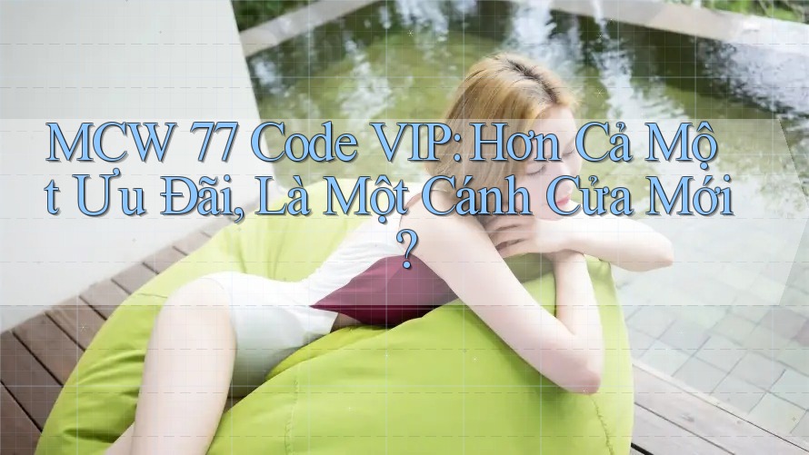 MCW 77 Code VIP: Hơn Cả Một Ưu Đãi, Là Một Cánh Cửa Mới?