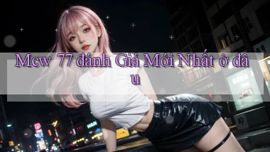 mcw 77 đánh giá mới nhất ở đâu