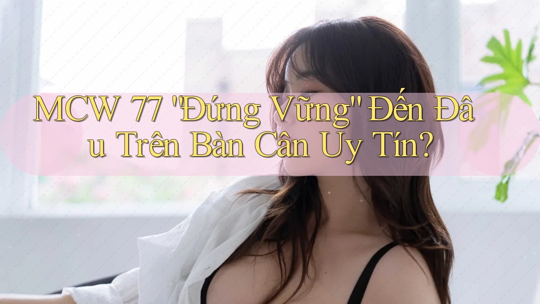 MCW 77 “Đứng Vững” Đến Đâu Trên Bàn Cân Uy Tín?