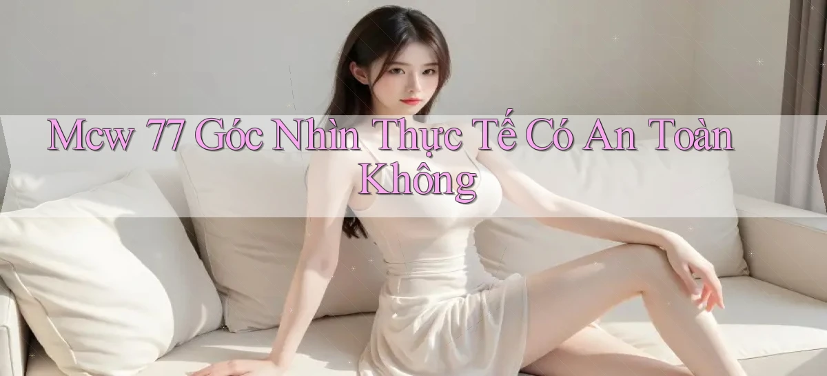 mcw 77 góc nhìn thực tế có an toàn không