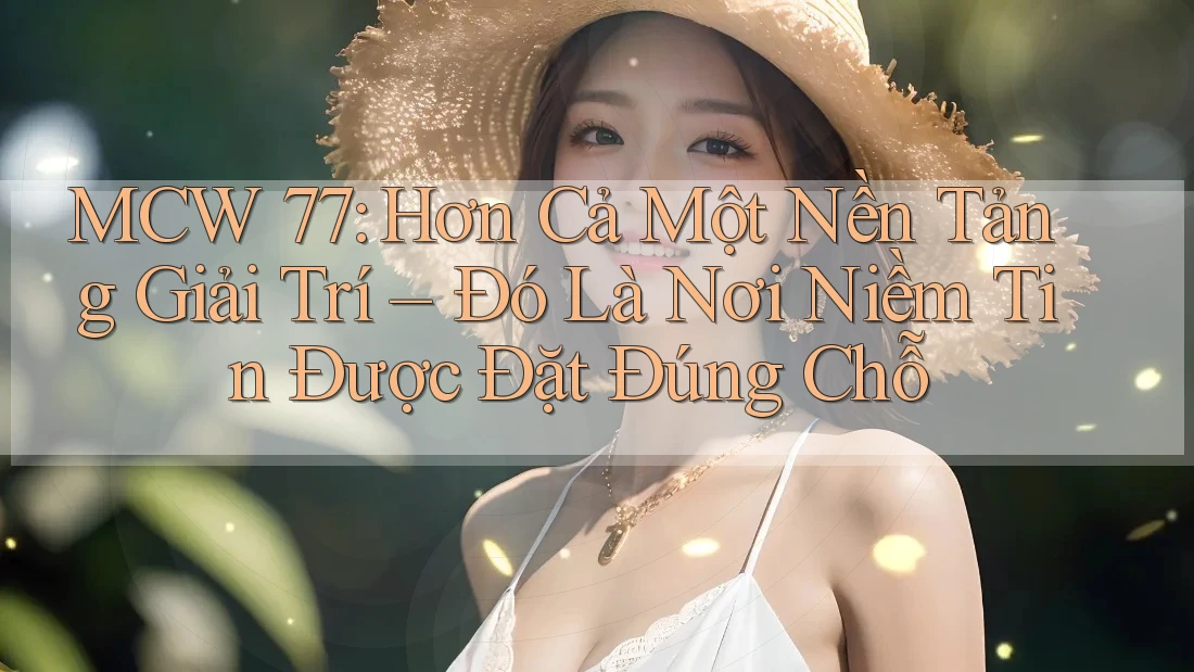 MCW 77: Hơn Cả Một Nền Tảng Giải Trí – Đó Là Nơi Niềm Tin Được Đặt Đúng Chỗ