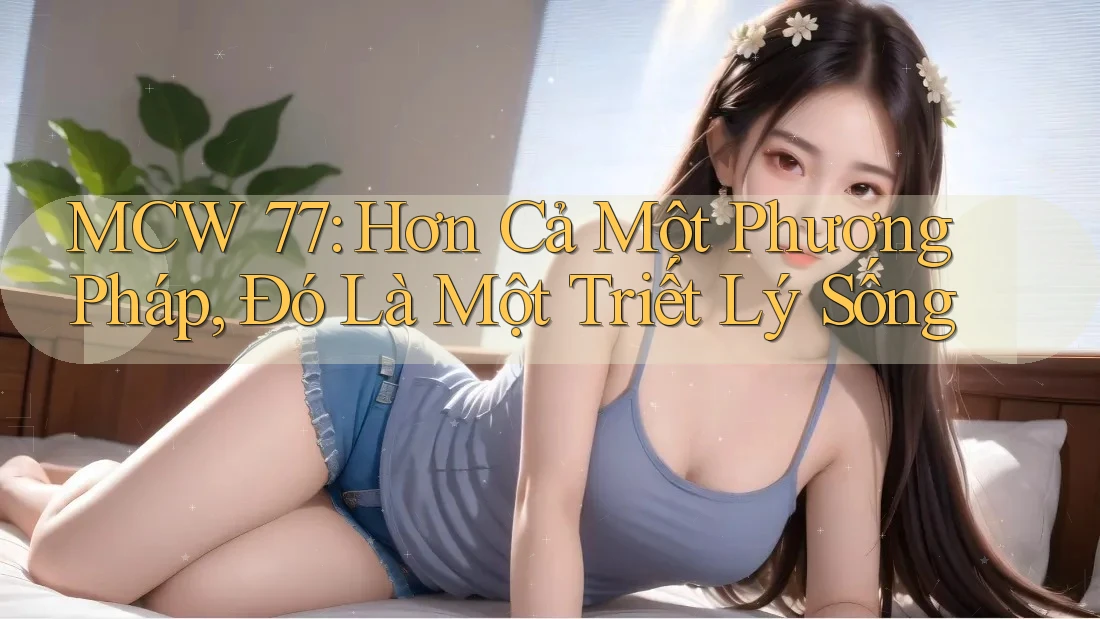 MCW 77: Hơn Cả Một Phương Pháp, Đó Là Một Triết Lý Sống MCW 77: Hơn Cả Một Phương Pháp, Đó Là Một Triết Lý Sống