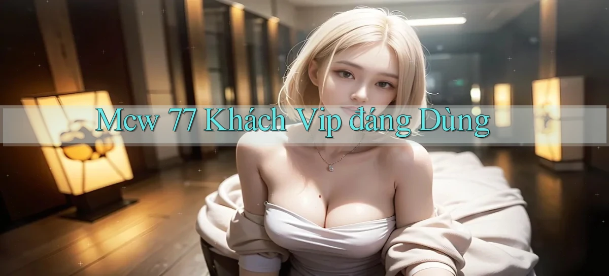 mcw 77 khách vip đáng dùng
