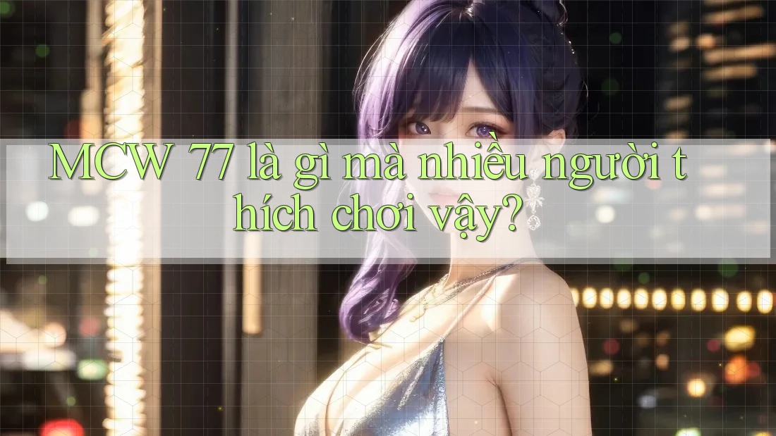 MCW 77 là gì mà nhiều người thích chơi vậy?