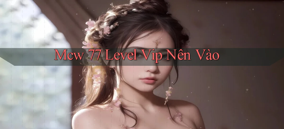 mcw 77 level vip nên vào