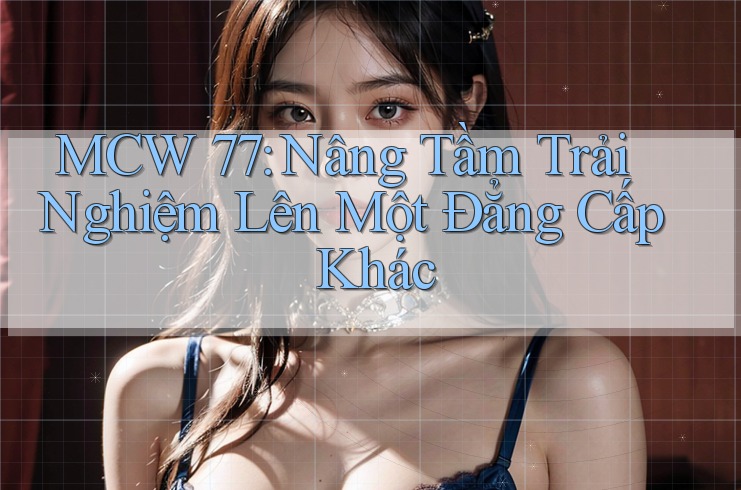 MCW 77: Nâng Tầm Trải Nghiệm Lên Một Đẳng Cấp Khác MCW 77: Nâng Tầm Trải Nghiệm Lên Một Đẳng Cấp Khác