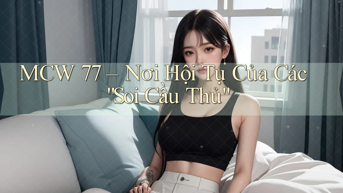 MCW 77 – Nơi Hội Tụ Của Các “Soi Cầu Thủ” MCW 77 – Nơi Hội Tụ Của Các “Soi Cầu Thủ”