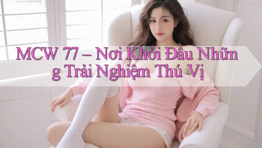 MCW 77 – Nơi Khởi Đầu Những Trải Nghiệm Thú Vị