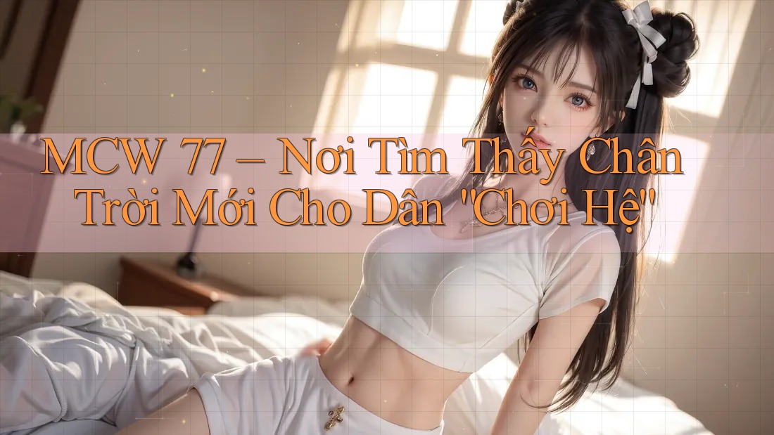 MCW 77 – Nơi Tìm Thấy Chân Trời Mới Cho Dân “Chơi Hệ”