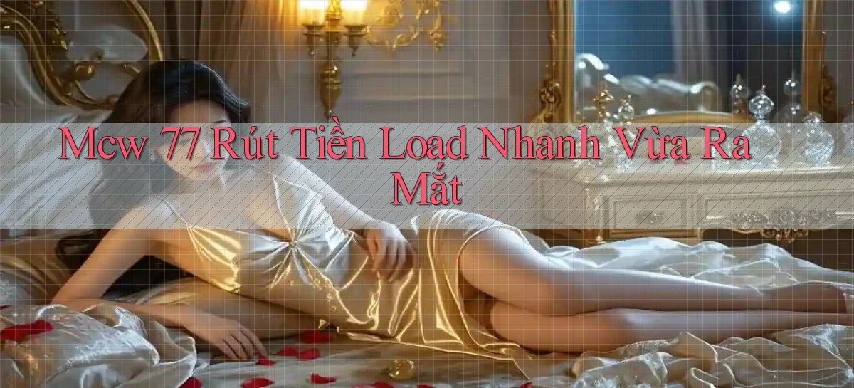 mcw 77 rút tiền load nhanh vừa ra mắt