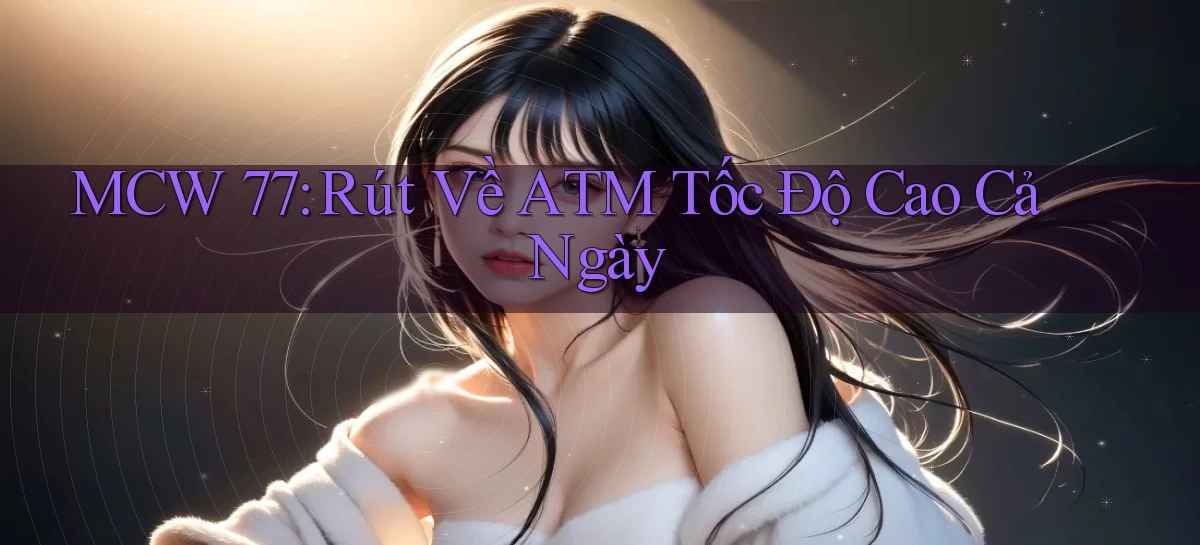 mcw 77 rút về atm tốc độ cao cả ngày