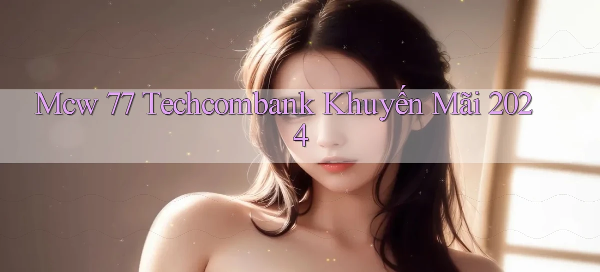 mcw 77 techcombank khuyến mãi 2024