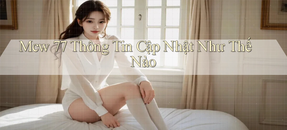 mcw 77 thông tin cập nhật như thế nào