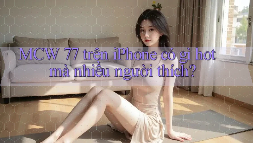 MCW 77 trên iPhone có gì hot mà nhiều người thích?