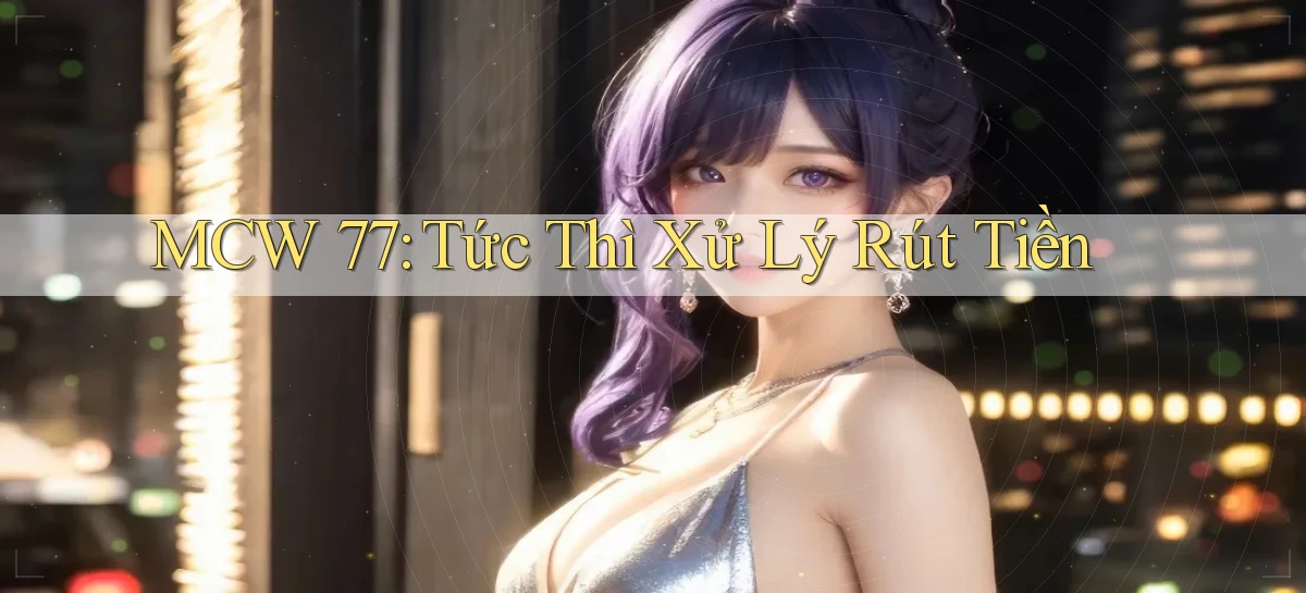 mcw 77 tức thì xử lý rút tiền