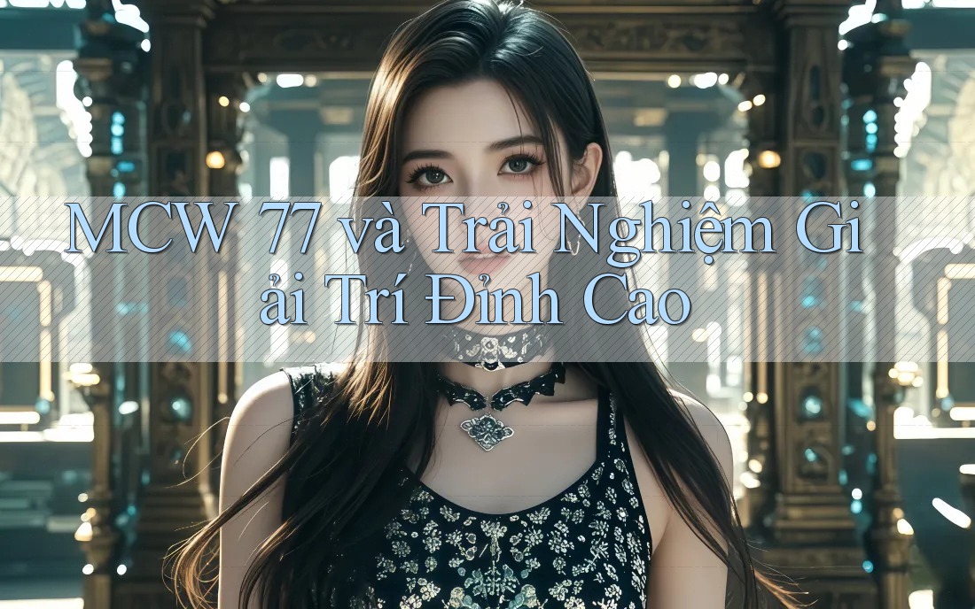 MCW 77 và Trải Nghiệm Giải Trí Đỉnh Cao