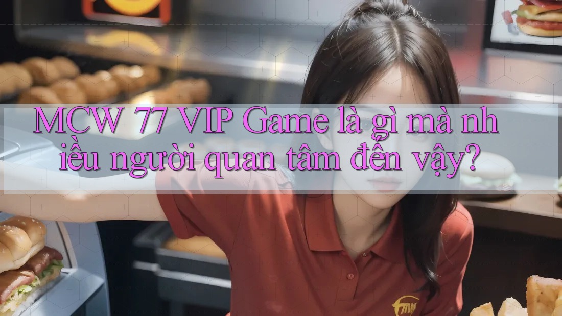 MCW 77 VIP Game là gì mà nhiều người quan tâm đến vậy?