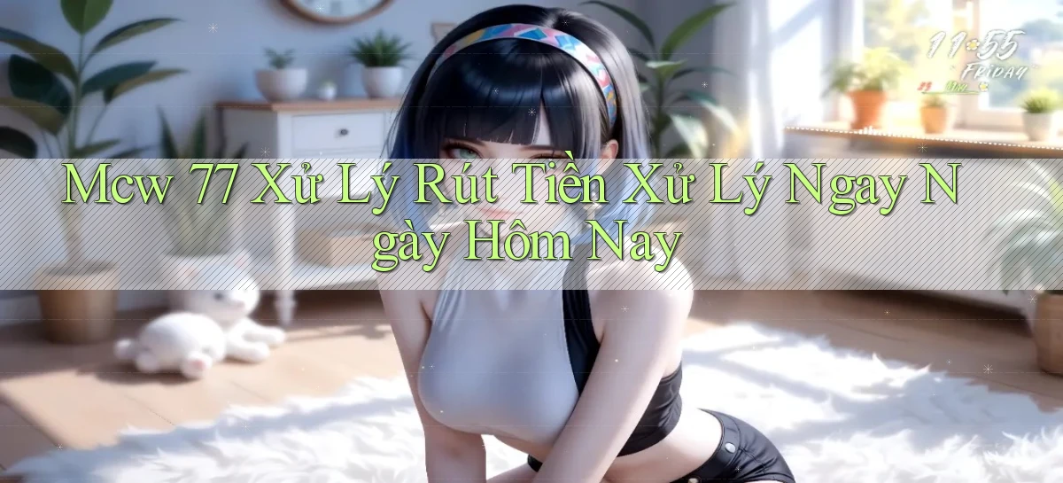 mcw 77 xử lý rút tiền xử lý ngay ngày hôm nay