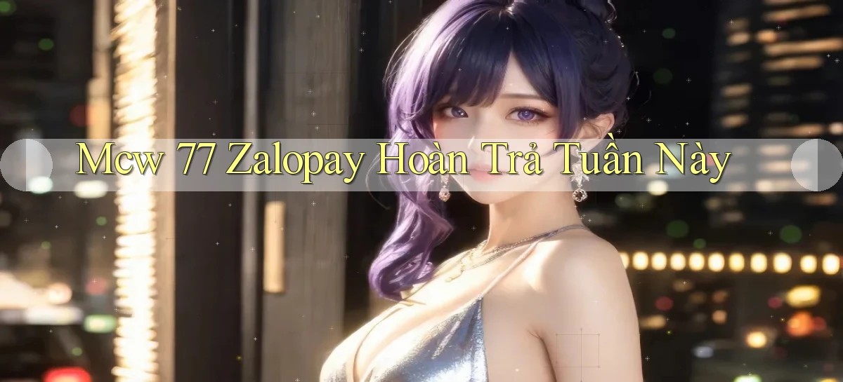 mcw 77 zalopay hoàn trả tuần này