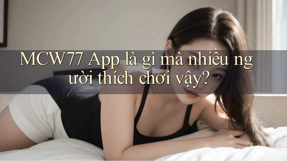 MCW77 App là gì mà nhiều người thích chơi vậy? MCW77 App là gì mà nhiều người thích chơi vậy?