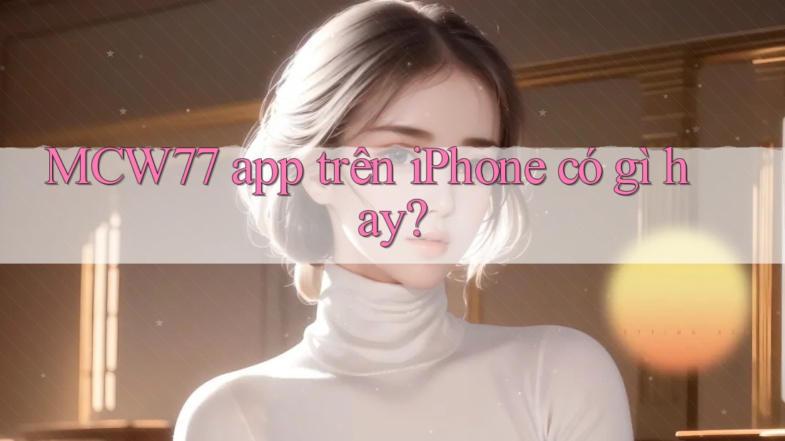 MCW77 app trên iPhone có gì hay?