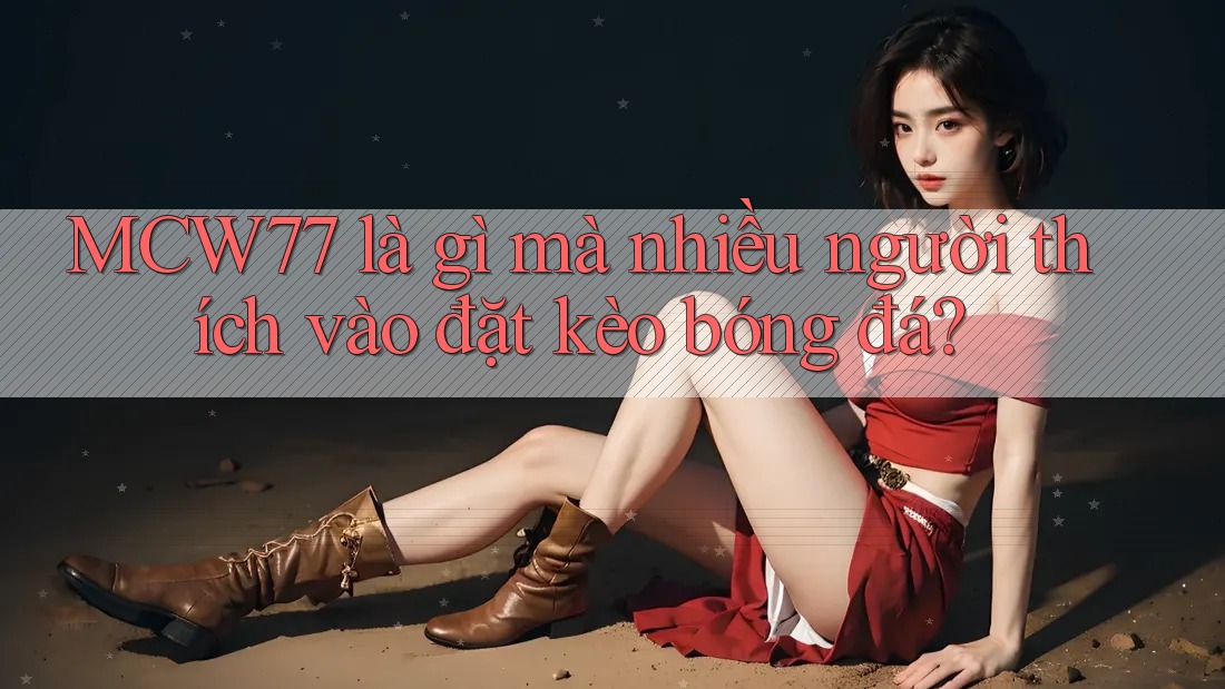 MCW77 là gì mà nhiều người thích vào đặt kèo bóng đá? MCW77 là gì mà nhiều người thích vào đặt kèo bóng đá?