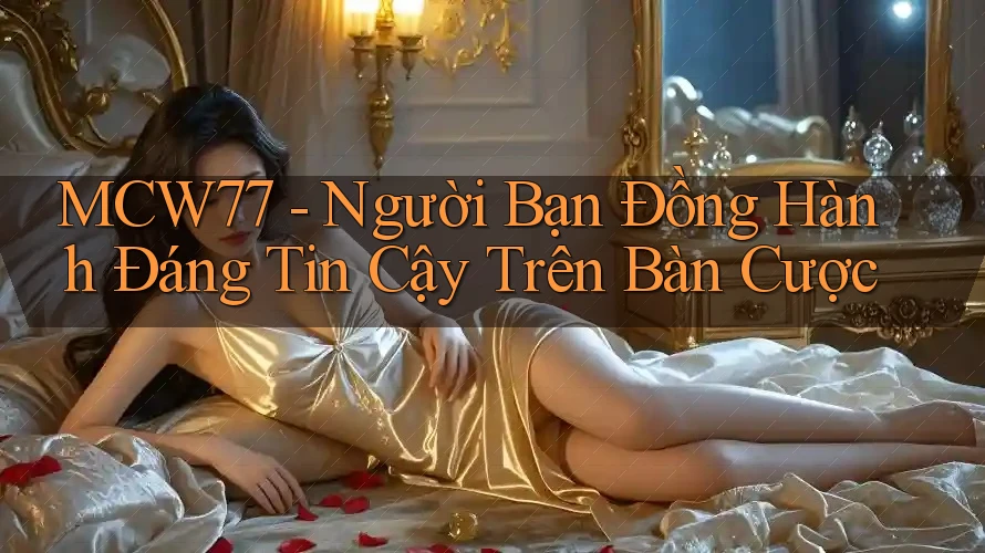 MCW77 - Người Bạn Đồng Hành Đáng Tin Cậy Trên Bàn Cược