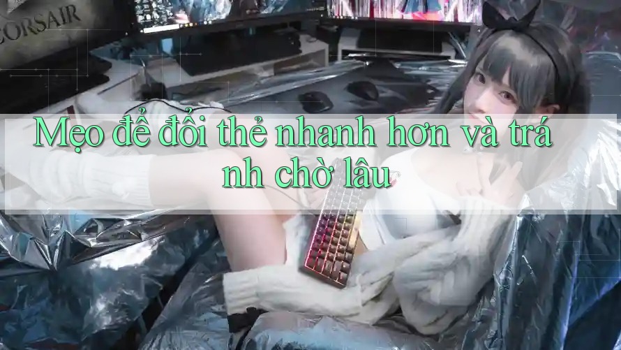 Mẹo để đổi thẻ nhanh hơn và tránh chờ lâu
