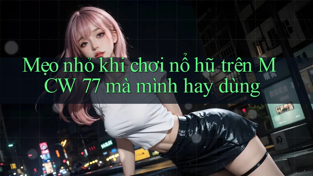 Mẹo nhỏ khi chơi nổ hũ trên MCW 77 mà mình hay dùng Mẹo nhỏ khi chơi nổ hũ trên MCW 77 mà mình hay dùng