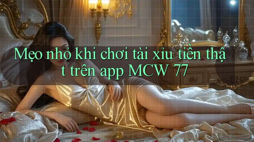 Mẹo nhỏ khi chơi tài xỉu tiền thật trên app MCW 77