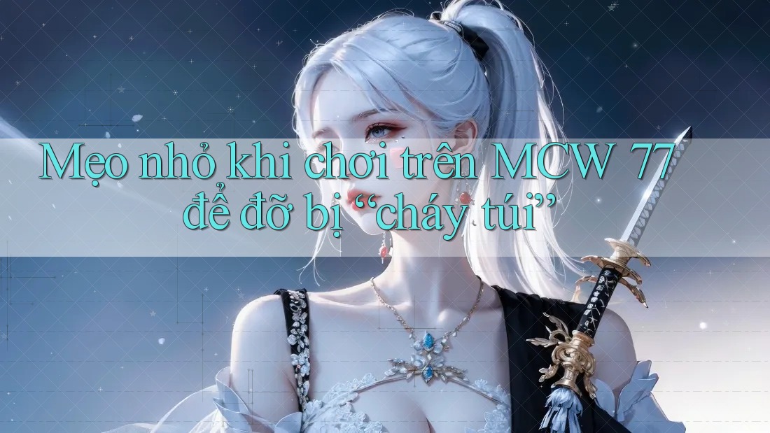 Mẹo nhỏ khi chơi trên MCW 77 để đỡ bị “cháy túi”