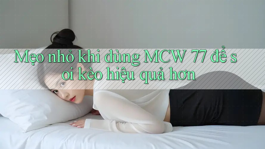 Mẹo nhỏ khi dùng MCW 77 để soi kèo hiệu quả hơn