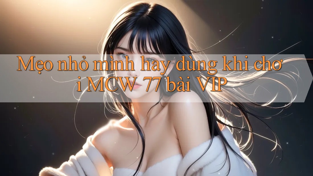 Mẹo nhỏ mình hay dùng khi chơi MCW 77 bài VIP Mẹo nhỏ mình hay dùng khi chơi MCW 77 bài VIP