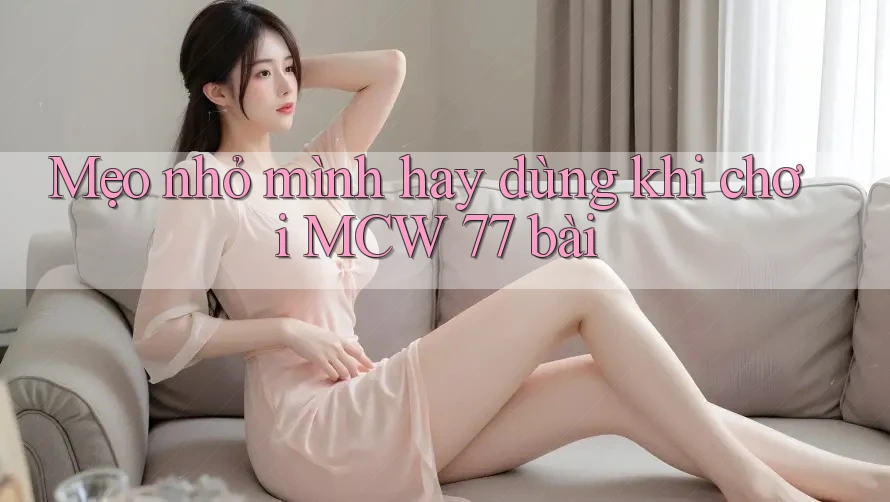 Mẹo nhỏ mình hay dùng khi chơi MCW 77 bài