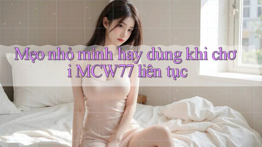Mẹo nhỏ mình hay dùng khi chơi MCW77 liên tục