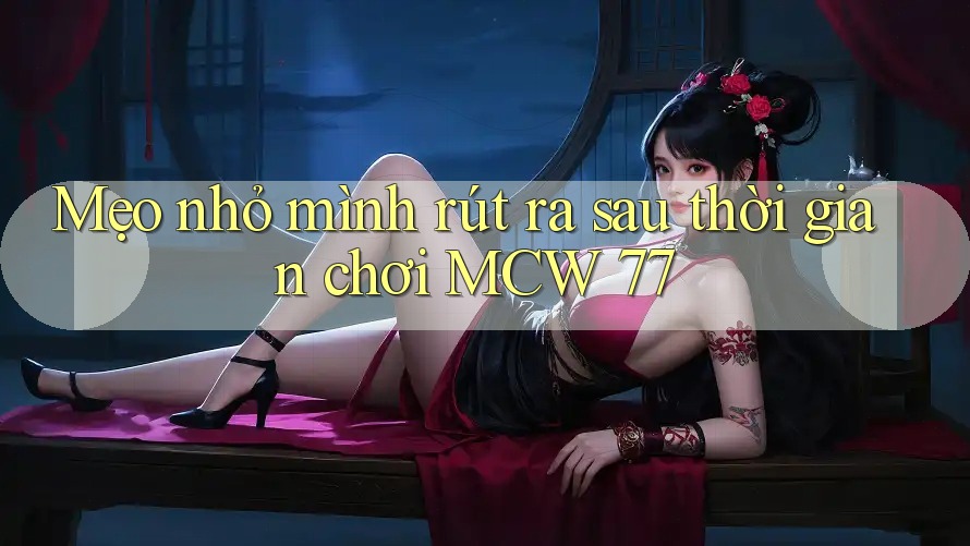 Mẹo nhỏ mình rút ra sau thời gian chơi MCW 77 Mẹo nhỏ mình rút ra sau thời gian chơi MCW 77