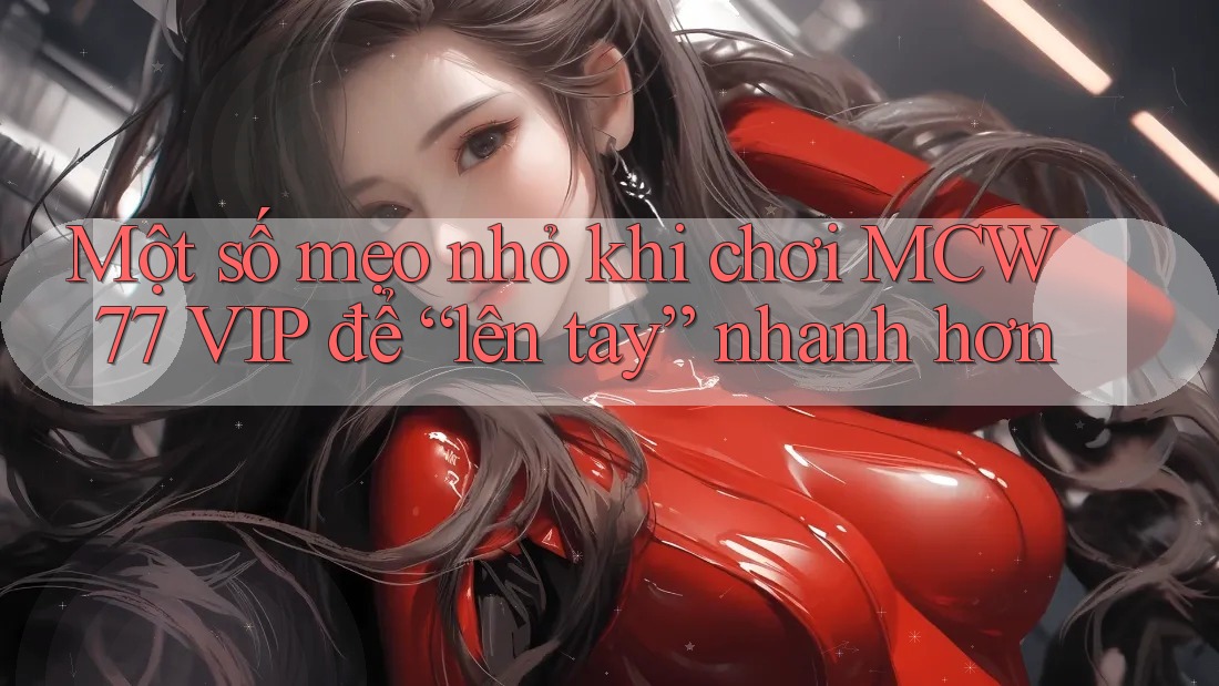 Một số mẹo nhỏ khi chơi MCW 77 VIP để “lên tay” nhanh hơn