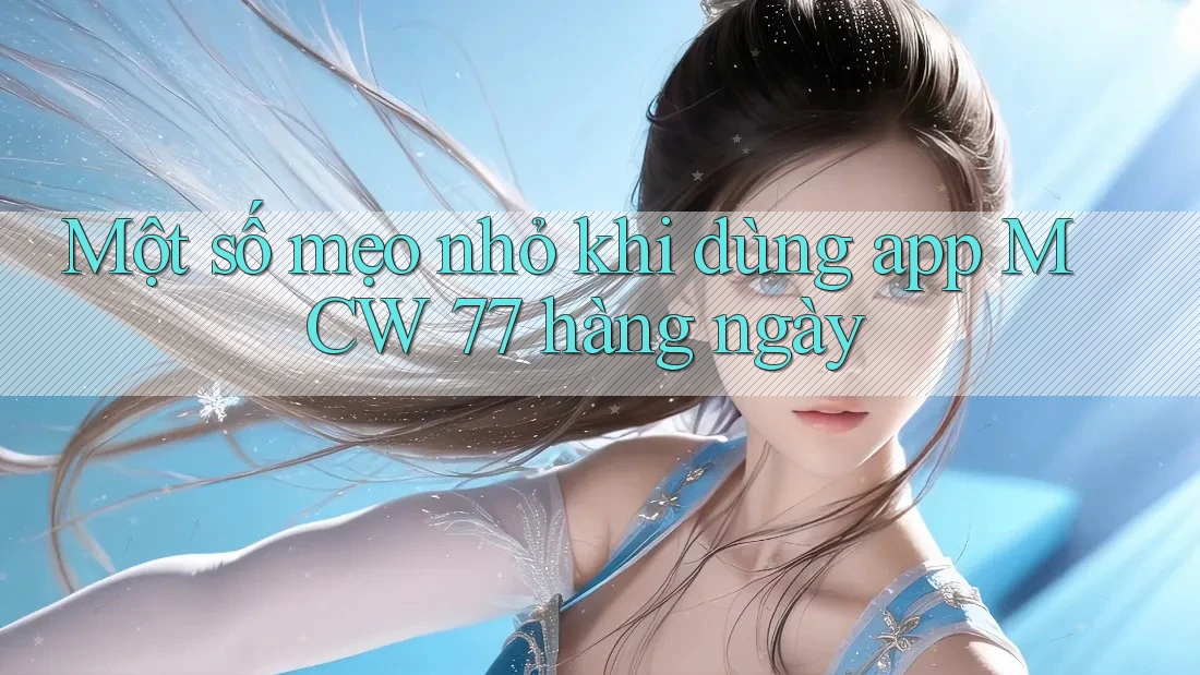Một số mẹo nhỏ khi dùng app MCW 77 hàng ngày Một số mẹo nhỏ khi dùng app MCW 77 hàng ngày