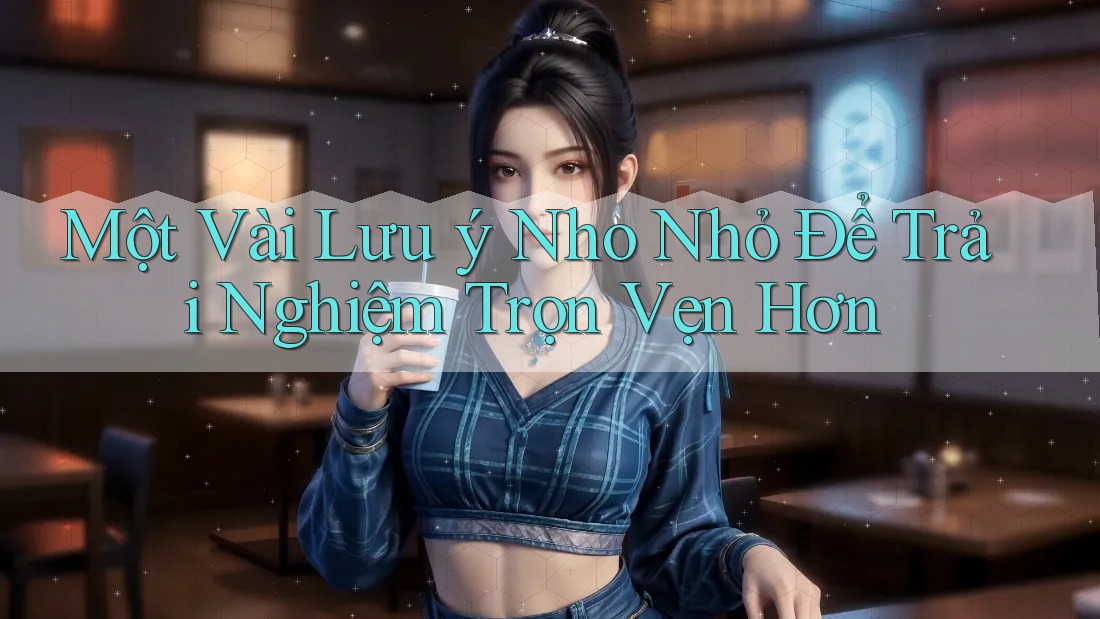 Một Vài Lưu ý Nho Nhỏ Để Trải Nghiệm Trọn Vẹn Hơn