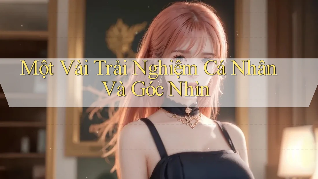 Một Vài Trải Nghiệm Cá Nhân Và Góc Nhìn Một Vài Trải Nghiệm Cá Nhân Và Góc Nhìn
