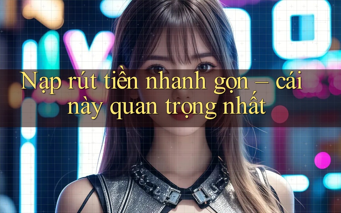 Nạp rút tiền nhanh gọn – cái này quan trọng nhất