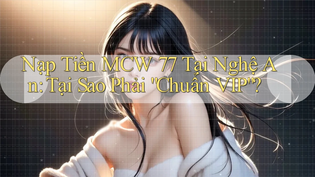 Nạp Tiền MCW 77 Tại Nghệ An: Tại Sao Phải “Chuẩn VIP”?