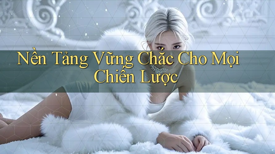 Nền Tảng Vững Chắc Cho Mọi Chiến Lược