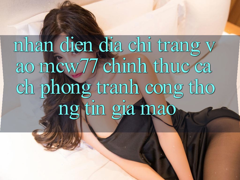 Nhận Diện Địa chỉ trang Vào MCW77 Chính Thức – Cách Phòng Tránh Cổng thông tin Giả Mạo